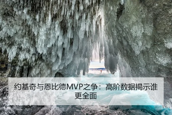 约基奇与恩比德MVP之争：高阶数据揭示谁更全面